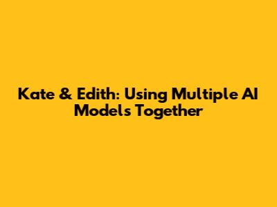 Kate & Edith: Using Multiple AI Models Together