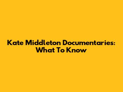Kate Middleton Documentaries: What To Know