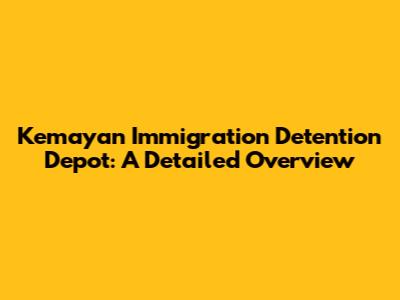 Kemayan Immigration Detention Depot: A Detailed Overview