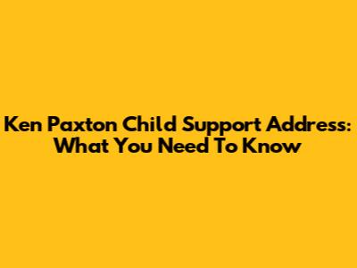 Ken Paxton Child Support Address: What You Need To Know