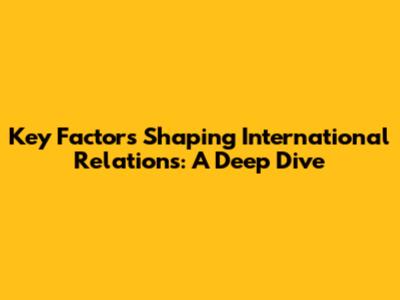 Key Factors Shaping International Relations: A Deep Dive