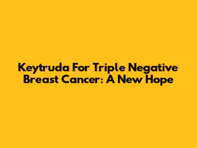 Keytruda For Triple Negative Breast Cancer: A New Hope