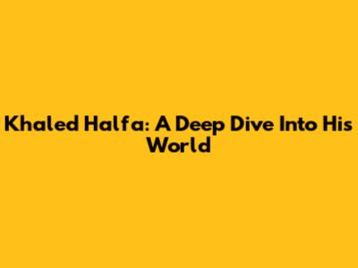 Khaled Halfa: A Deep Dive Into His World