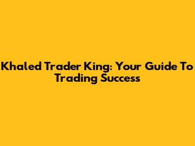 Khaled Trader King: Your Guide To Trading Success