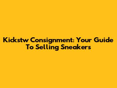 Kickstw Consignment: Your Guide To Selling Sneakers