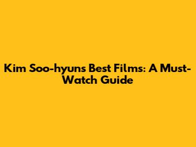 Kim Soo-hyun's Best Films: A Must-Watch Guide