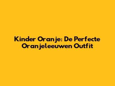 Kinder Oranje: De Perfecte Oranjeleeuwen Outfit