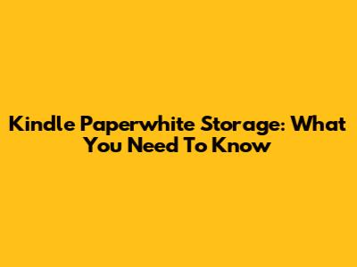 Kindle Paperwhite Storage: What You Need To Know
