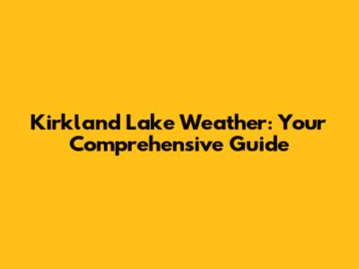 Kirkland Lake Weather: Your Comprehensive Guide