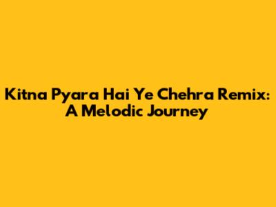 Kitna Pyara Hai Ye Chehra Remix: A Melodic Journey