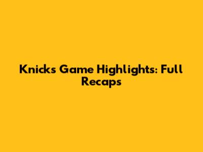 Knicks Game Highlights: Full Recaps