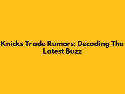 Knicks Trade Rumors: Decoding The Latest Buzz