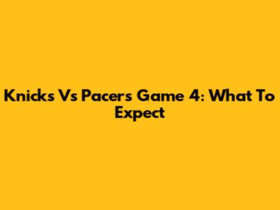 Knicks Vs Pacers Game 4: What To Expect
