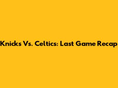 Knicks Vs. Celtics: Last Game Recap
