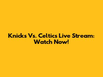 Knicks Vs. Celtics Live Stream: Watch Now!