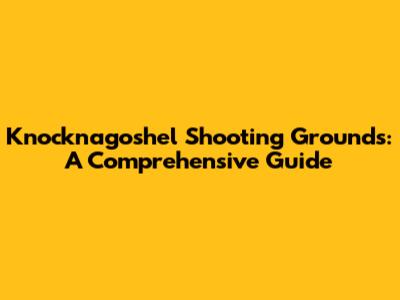 Knocknagoshel Shooting Grounds: A Comprehensive Guide