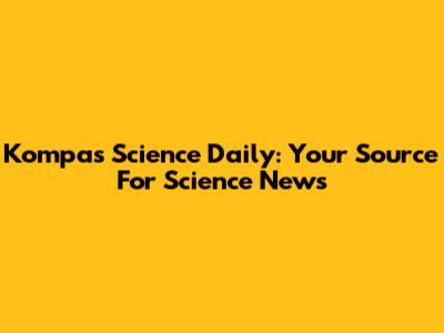 Kompas Science Daily: Your Source For Science News