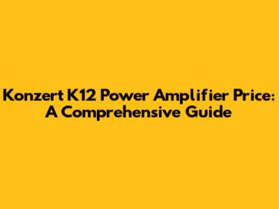 Konzert K12 Power Amplifier Price: A Comprehensive Guide