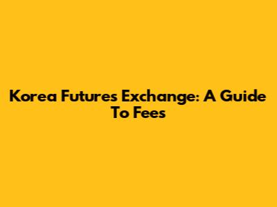 Korea Futures Exchange: A Guide To Fees