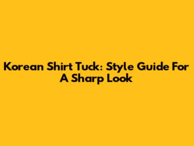 Korean Shirt Tuck: Style Guide For A Sharp Look