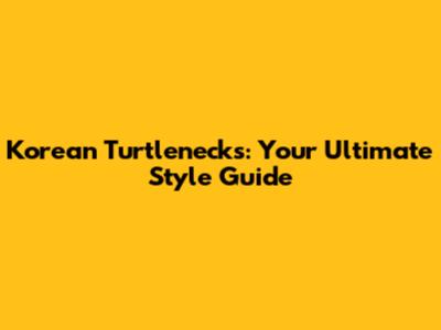 Korean Turtlenecks: Your Ultimate Style Guide