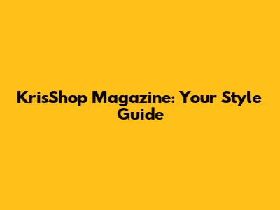 KrisShop Magazine: Your Style Guide