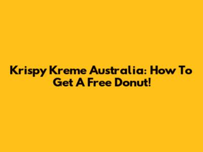 Krispy Kreme Australia: How To Get A Free Donut!