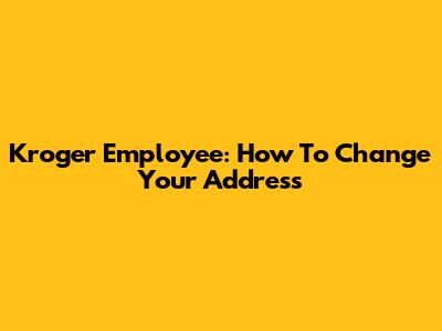 Kroger Employee: How To Change Your Address