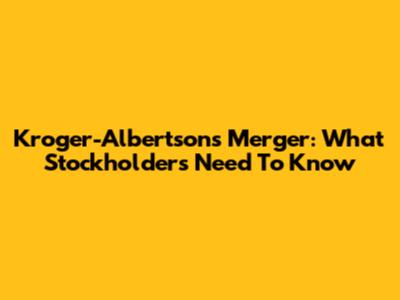 Kroger-Albertsons Merger: What Stockholders Need To Know