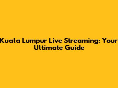 Kuala Lumpur Live Streaming: Your Ultimate Guide