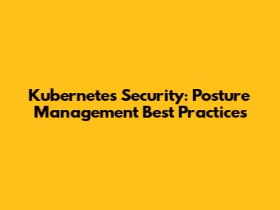 Kubernetes Security: Posture Management Best Practices