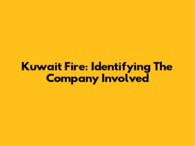 Kuwait Fire: Identifying The Company Involved