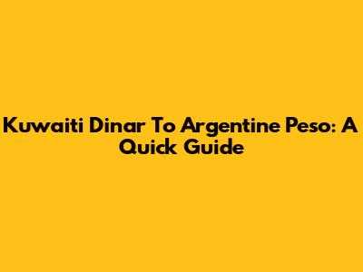 Kuwaiti Dinar To Argentine Peso: A Quick Guide