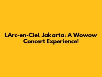 L'Arc-en-Ciel Jakarta: A Wowow Concert Experience!