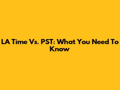 LA Time Vs. PST: What You Need To Know