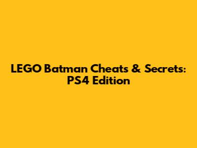 LEGO Batman Cheats & Secrets: PS4 Edition