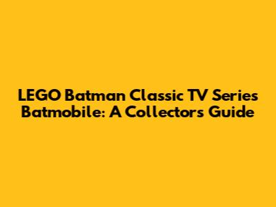 LEGO Batman Classic TV Series Batmobile: A Collector's Guide
