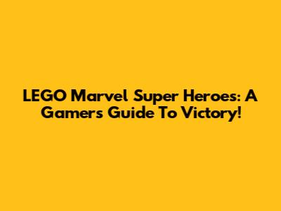 LEGO Marvel Super Heroes: A Gamer's Guide To Victory!