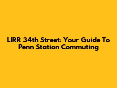 LIRR 34th Street: Your Guide To Penn Station Commuting