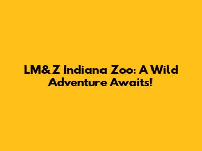 LM&Z Indiana Zoo: A Wild Adventure Awaits!