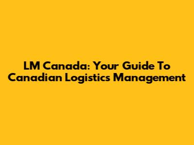 LM Canada: Your Guide To Canadian Logistics Management