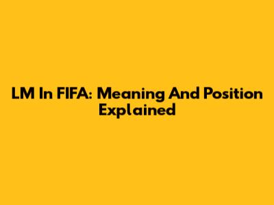 LM In FIFA: Meaning And Position Explained