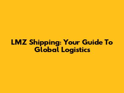 LMZ Shipping: Your Guide To Global Logistics