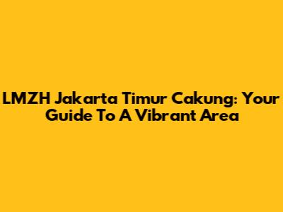 LMZH Jakarta Timur Cakung: Your Guide To A Vibrant Area