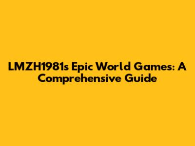 LMZH1981's Epic World Games: A Comprehensive Guide