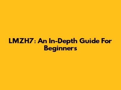 LMZH7: An In-Depth Guide For Beginners