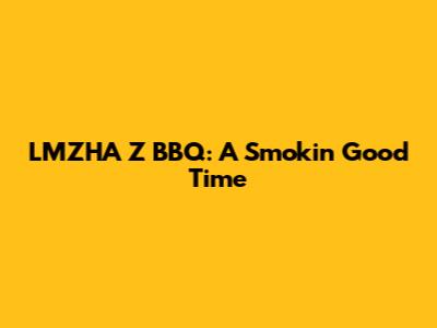 LMZHA Z BBQ: A Smokin' Good Time