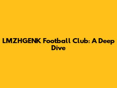 LMZHGENK Football Club: A Deep Dive
