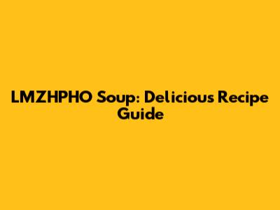 LMZHPHO Soup: Delicious Recipe Guide