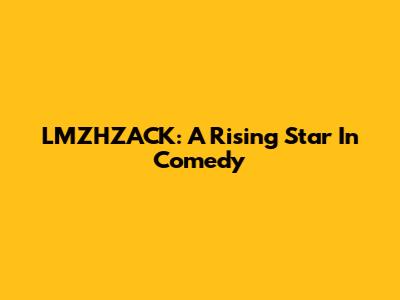 LMZHZACK: A Rising Star In Comedy
